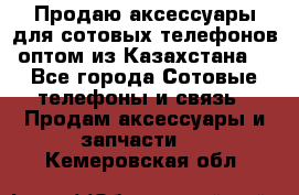 Продаю аксессуары для сотовых телефонов оптом из Казахстана  - Все города Сотовые телефоны и связь » Продам аксессуары и запчасти   . Кемеровская обл.